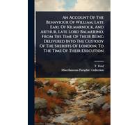 An Account Of The Behaviour Of William, Late Earl Of Kilmarnock, And Arthur, Late Lord Balmerino, From The Time Of Their Being Delivered Into The ... Of London, To The Time Of Their Execution