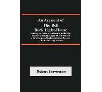 An Account Of The Bell Rock Light-House; Including The Details Of The Erection And Peculiar Structure Of That Edifice; To Which Is Prefixed A Historical View Of The Institution And Progress Of The Nor