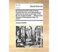 An Account of the Body of King Edward the First, as It Appeared on Opening His Tomb in the Year 1774. by Sir Joseph Ayloffe, ... Read at the Society Ayloffe, Joseph (Auteur)