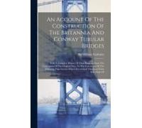 An Account Of The Construction Of The Britannia And Conway Tubular Bridges: With A Complete History Of Their Progress From The Conception Of The Origi