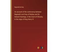 An account of the controversy between Reginald Lord Grey of Ruthyn and Sir Edward Hastings, in the Court of Chivalry, in the reign of King Henry IV