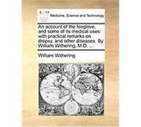 An Account of the Foxglove, and Some of Its Medical Uses: With Practical Remarks on Dropsy, and Other Diseases. by William Withering, M.D. ... Withering, William (Auteur)