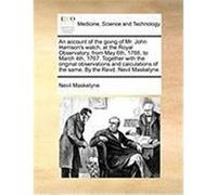 An Account of the Going of Mr. John Harrison's Watch, at the Royal Observatory, from May 6th, 1766, to March 4th, 1767. Together with the Original Ob Maskelyne, Nevil (Auteur)