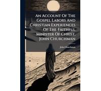 An Account Of The Gospel Labors And Christian Experiences Of The Faithful Minister Of Christ, John Churchman
