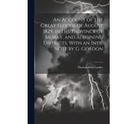 An Account Of The Great Floods Of August 1829, In The Province Of Moray, And Adjoining Districts. With An Intr. Note By G. Gordon