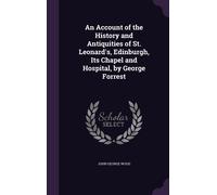 An Account Of The History And Antiquities Of St. Leonard's, Edinburgh, Its Chapel And Hospital, By George Forrest