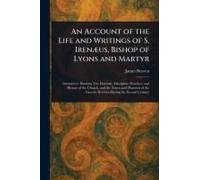 An Account Of The Life And Writings Of S. Irenæus, Bishop Of Lyons And Martyr