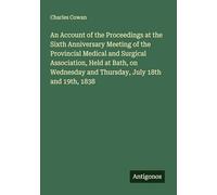 An Account of the Proceedings at the Sixth Anniversary Meeting of the Provincial Medical and Surgical Association, Held at Bath, on Wednesday and Thursday, July 18th and 19th, 1838