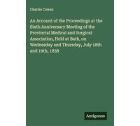 An Account of the Proceedings at the Sixth Anniversary Meeting of the Provincial Medical and Surgical Association, Held at Bath, on Wednesday and Thursday, July 18th and 19th, 1838