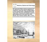 An Account Of The Various Systems Of Medicine, From The Days Of Hipocrates, To The Present Time: Collected From The Best Latin, French And English ... John Brown, By Francis Carter, Md V 2 Of 2