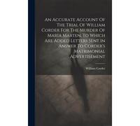 An Accurate Account Of The Trial Of William Corder For The Murder Of Maria Marten. To Which Are Added Letters Sent In Answer To Corder's Matrimonial A