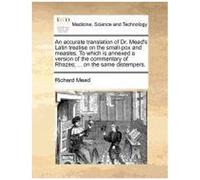 An Accurate Translation Of Dr. Mead's Latin Treatise On The Small-Pox And Measles. To Which Is Annexed A Version Of The Commentary Of Rhazes; ... On The Same Distempers.