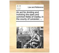 An Act For Dividing And Inclosing The Open And Common Fields Of Oadby, In The County Of Leicester, ...