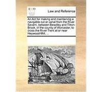 An ACT for Making and Maintaining a Navigable Cut or Canal from the River Severn, Between Bewdley and Titton-Brook, in the County of Worcester, to Cr Multiple Contributors (Auteur)