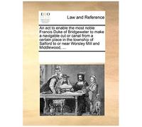 An Act To Enable The Most Noble Francis Duke Of Bridgewater To Make A Navigable Cut Or Canal From A Certain Place In The Township Of Salford To Or Ne