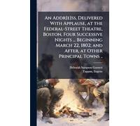 An Addr[e]ss, Delivered With Applause, at the Federal-Street Theatre, Boston, Four Successive Nights ... Beginning March 22, 1802; and After, at Other Principal Towns ..