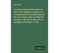 An Address Delivered December 22, 1837, in the Village of Lockport, N.Y. : Commemorative of the Martyrdom of Rev. E.P. Lovejoy, Who was Killed by the ... Alton, Ill., on the Night of November 7, 1837