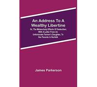 An Address To A Wealthy Libertine; Or, The Melancholy Effects Of Seduction; With A Letter From An Unfortunate Farmer's Daughter, To Her Parents In Norfolk