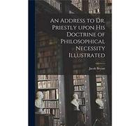 An Address to Dr. Priestly Upon His Doctrine of Philosophical Necessity Illustrated - Jacob 17151804 Bryant - Creative Media Partners LLC - Livre en Angla Jacob 17151804 BryantJacob 17151804 Bryant (A