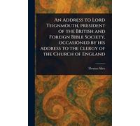 An Address to Lord Teignmouth, President of the British and Foreign Bible Society, Occasioned by His Address to the Clergy of the Church of England