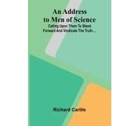 An Address To Men Of Science; Calling Upon Them To Stand Forward And Vindicate The Truth....