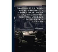 An Address to the Friends and Superintendants of 'sunday Schools' ... On the Advantages That With Result From ... the Royal British System of Education