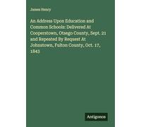An Address Upon Education and Common Schools: Delivered At Cooperstown, Otsego County, Sept. 21 and Repeated By Request At Johnstown, Fulton County, Oct. 17, 1843