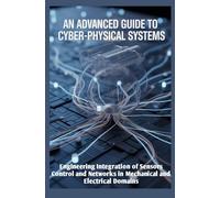 AN ADVANCED GUIDE TO CYBER-PHYSICAL SYSTEMS: Engineering Integration of Sensors Control and Networks in Mechanical and Electrical Domains