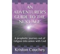 An Adventurer's Guide To The Next Age: A Prophetic Journey Out Of Religion Into Union With God