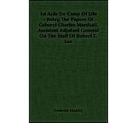 An Aide De Camp Of Life - Being The Papers Of Colonel Charles Marshall, Assistant Adjutant General On The Staff Of Robert E. Lee
