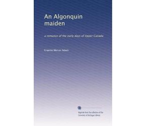 An Algonquin maiden: a romance of the early days of Upper Canada