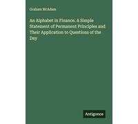 An Alphabet in Finance. A Simple Statement of Permanent Principles and Their Application to Questions of the Day