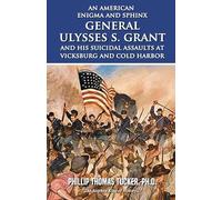 An American Enigma and Sphinx: General Ulysses S. Grant and His Suicidal Assaults at Vicksburg and Cold Harbor