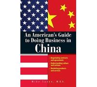 An American's Guide To Doing Business In China: Negotiating Contracts And Agreements; Understanding Culture and Customs; Marketing Products and Services