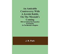 An Amicable Controversy With A Jewish Rabbi, On The Messiah's Coming ; With An Entirely New Exposition Of Zechariah, On The Messiah's Kingdom
