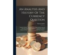 An Analysis And History Of The Currency Question: Together With An Account Of The Origin And Growth Of Joint Stock Banking In England. Comprised In A