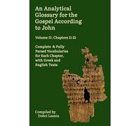 An Analytical Glossary for the Gospel According to John, Volume II: Chapters 11-21: Complete & Fully Parsed Vocabularies for Each Chapter, with Gr nd English Texts