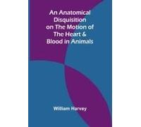 An Anatomical Disquisition On The Motion Of The Heart & Blood In Animals