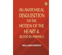An Anatomical Disquisition on the Motion of the Heart & Blood in Animals