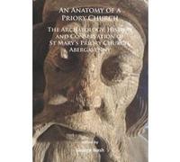 An Anatomy Of A Priory Church: The Archaeology, History And Conservation Of St Mary's Priory Church, Abergavenny
