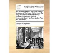 An Answer To Every Man That Asketh A Reason Of The Hope That Is In Us. By Way Of Question And Answer. By Joseph Humphreys. With A Recommendatory Pref