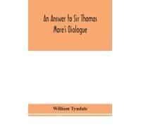 An Answer To Sir Thomas More's Dialogue, The Supper Of The Lord, After The True Meaning Of John Vi. And 1 Cor. Xi., And Wm. Tracy's Testament Expounded