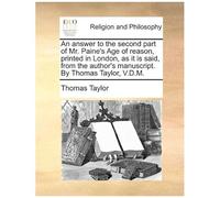 An Answer To The Second Part Of Mr. Paine's Age Of Reason, Printed In London, As It Is Said, From The Author's Manuscript. By Thomas Taylor, V.D.M. Paperback Book By Thomas Taylor