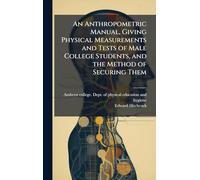 An Anthropometric Manual, Giving Physical Measurements and Tests of Male College Students, and the Method of Securing Them