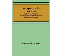 An Apology For Atheism; Addressed To Religious Investigators Of Every Denomination, By One Of Its Apostles