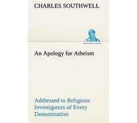 An Apology For Atheism Addressed To Religious Investigators Of Every Denomination By One Of Its Apostles
