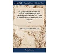 An Apology For The Conduct Of Mrs. Teresia Constantia Phillips, More Particularly That Part Of It Which Relates To Her Marriage With An Eminent Dutch ... Copies Of His Letters, ... Of 3; Volume 1