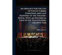 An Apology for the Life of Colley Cibber, Comedian, and Late Patentee of the Theatre-Royal. With an Historical View of the Stage During his own Time