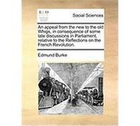 An Appeal from the New to the Old Whigs, in Consequence of Some Late Discussions in Parliament, Relative to the Reflections on the French Revolution. Burke, Edmund (Auteur)