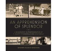 An Apprehension of Splendor: A Biography in Photographs of F. Scott Fitzgerald and His Family
